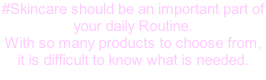 #Skincare should be an important part of  your daily Routine. With so many products to choose from, it is difficult to know what is needed.